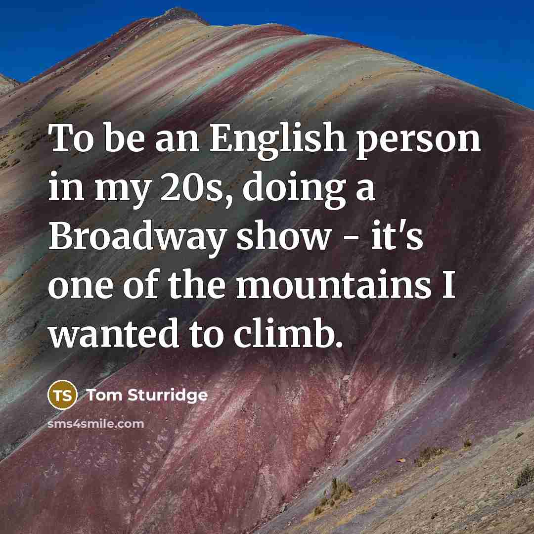 “To be an English person in my 20s, doing a Broadway show - it's one of the mountains I wanted to climb.” quote by Tom Sturridge