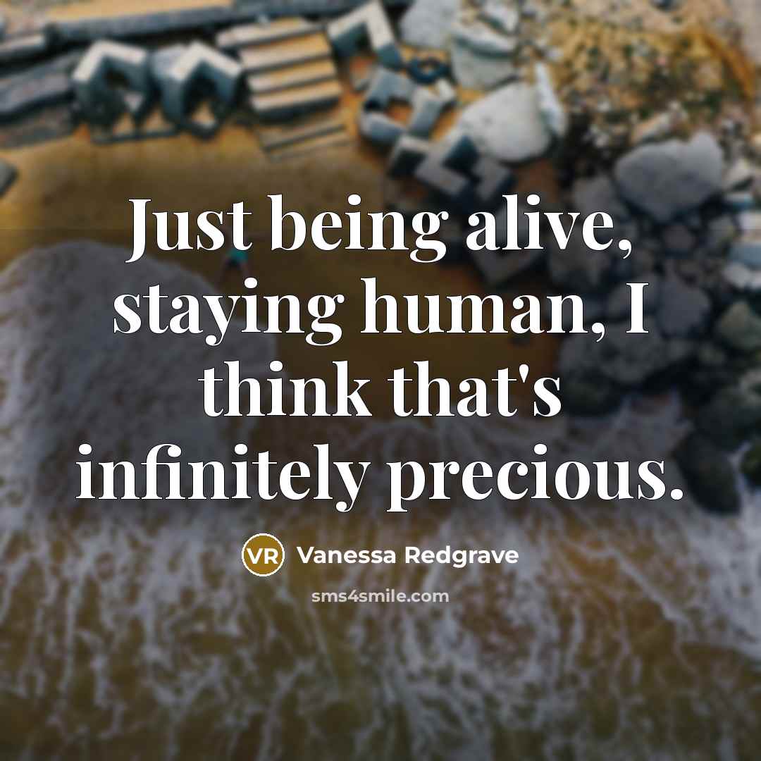 “Just being alive, staying human, I think that's infinitely precious.…” quote by Vanessa Redgrave