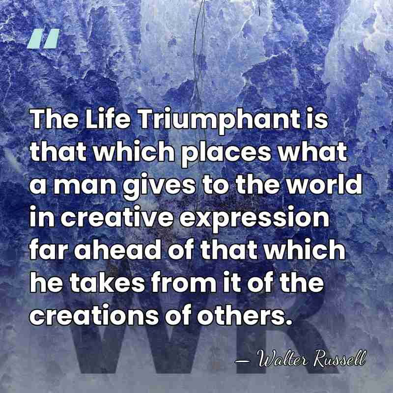 The Life Triumphant is that which places what a man gives to&hellip; - Walter Russell