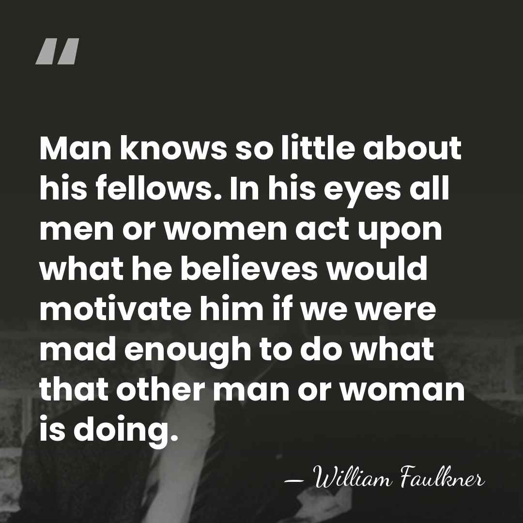 Man knows so little about his fellows. In his eyes all men&hellip; - William Faulkner