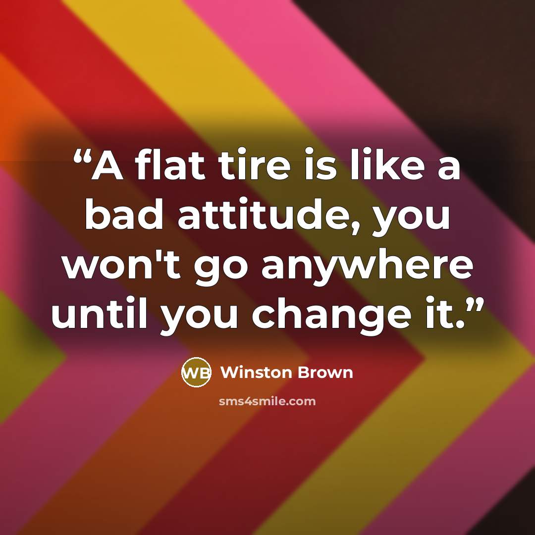 “A flat tire is like a bad attitude, you won't go anywhere until you change it.” quote by Winston Brown