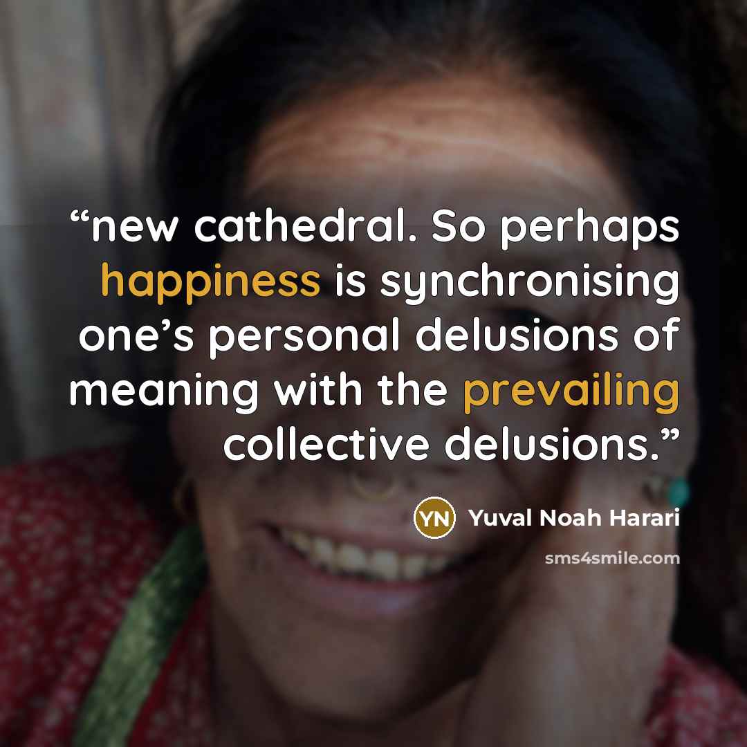 “new cathedral. So perhaps happiness is synchronising one’s personal delusions of meaning with the prevailing collective delusions.” quote by Yuval Noah Harari