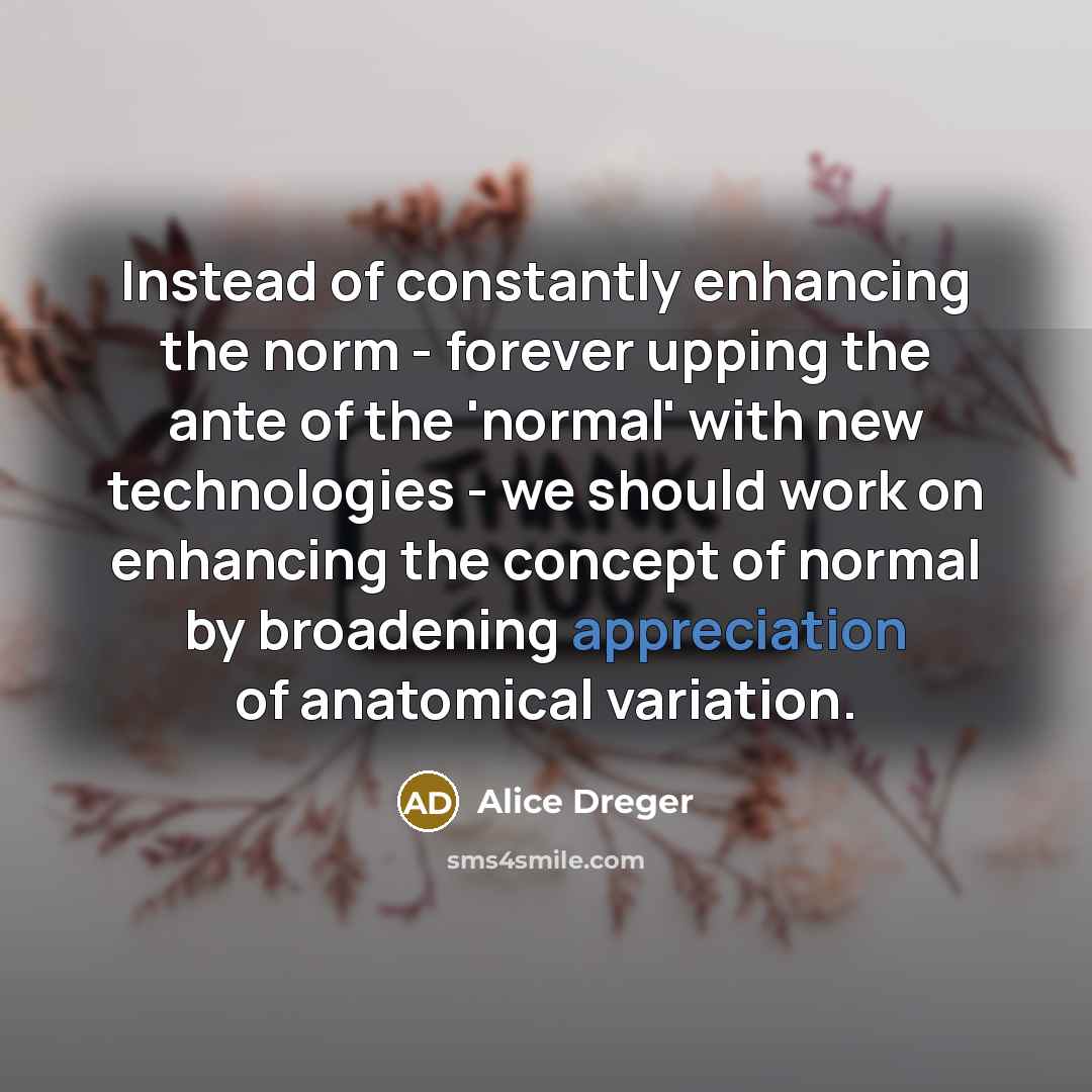 “Instead of constantly enhancing the norm - forever upping the…” quote by Alice Dreger