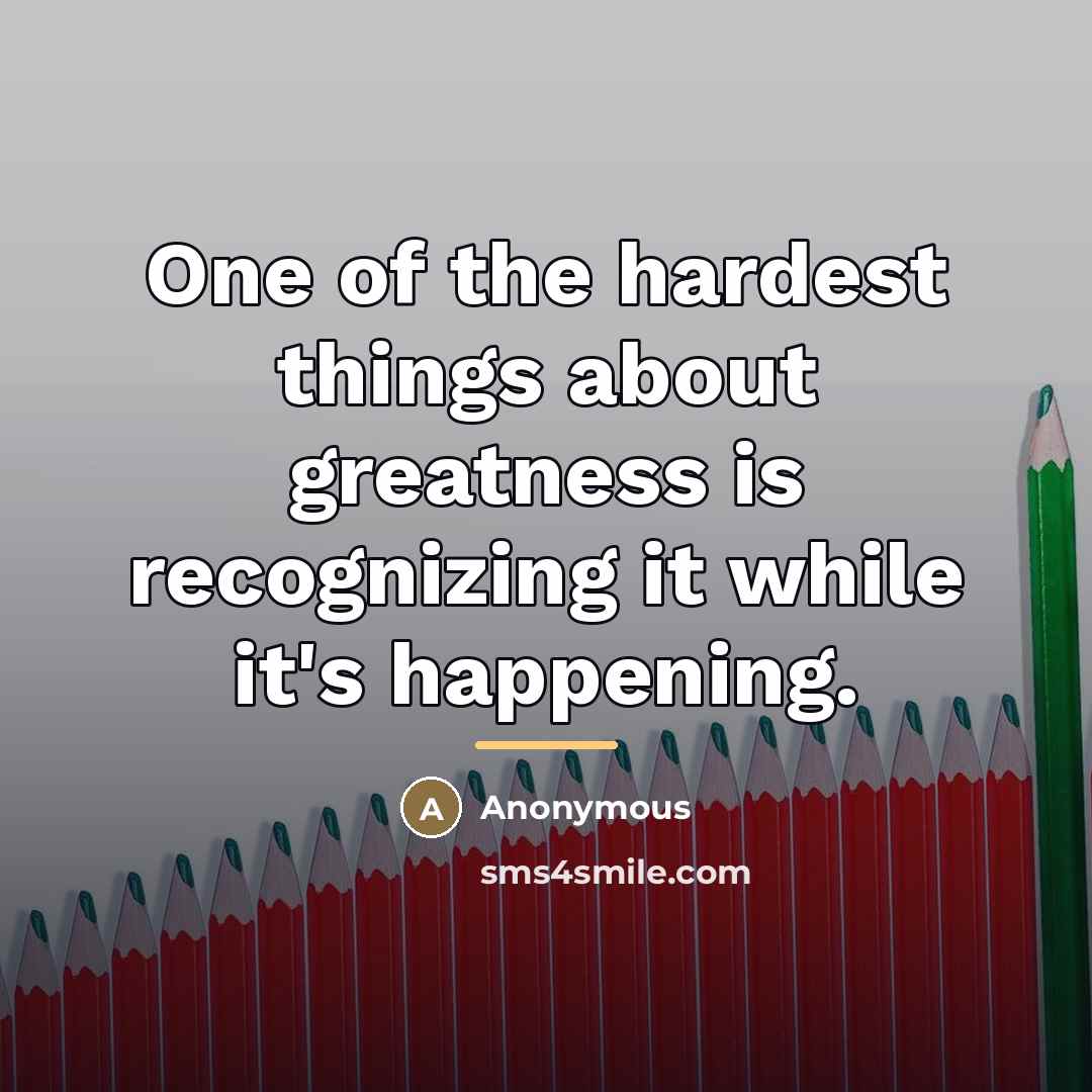 “One of the hardest things about greatness is recognizing it…” quote by Anonymous