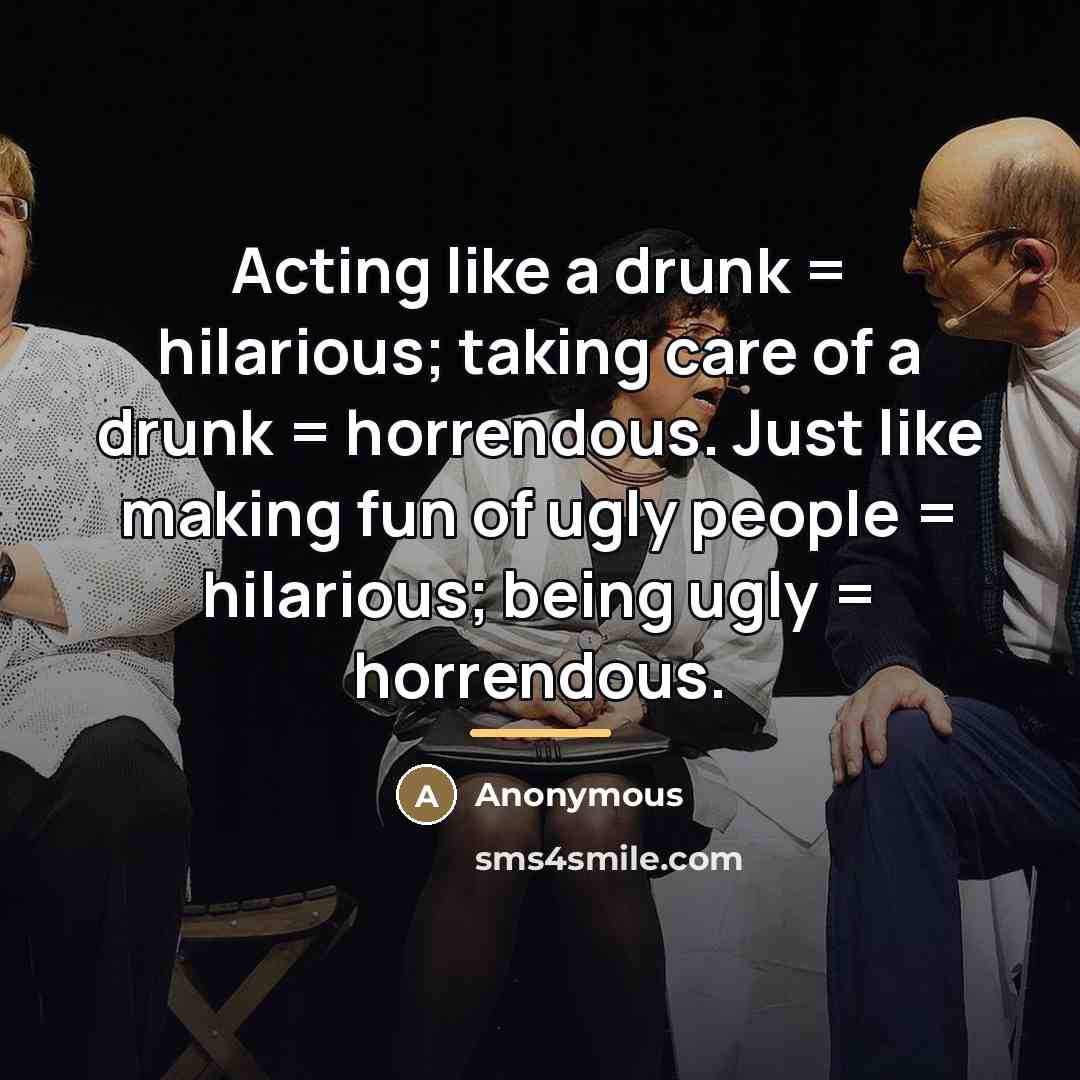 “Acting like a drunk = hilarious; taking care of a…” quote by Anonymous