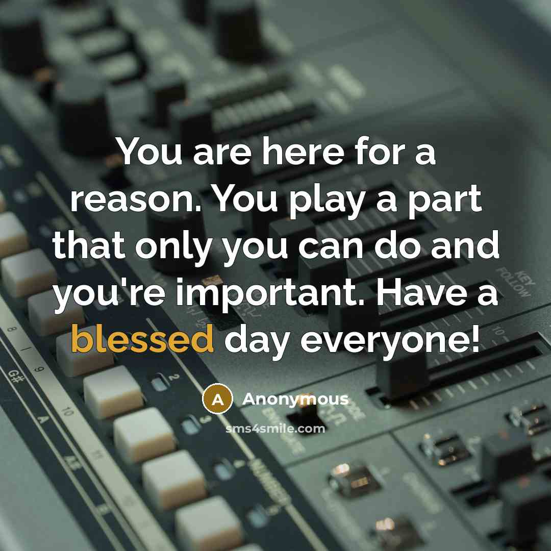 “You are here for a reason. You play a part that only you can do and you're important. Have a blessed day everyone!” quote by Anonymous