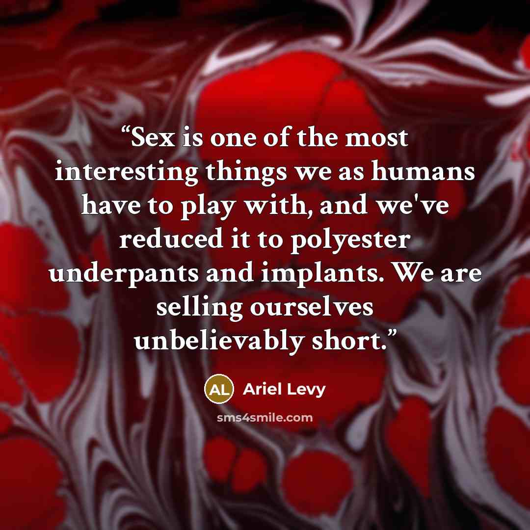 “Sex is one of the most interesting things we as humans have to play with, and we've reduced it to polyester underpants and implants. We are selling ourselves unbelievably short.” quote by Ariel Levy