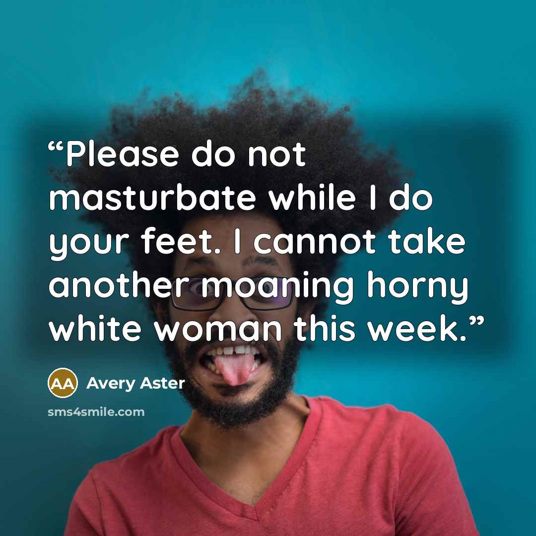 “Please do not masturbate while I do your feet. I cannot take another moaning horny white woman this week.” quote by Avery Aster
