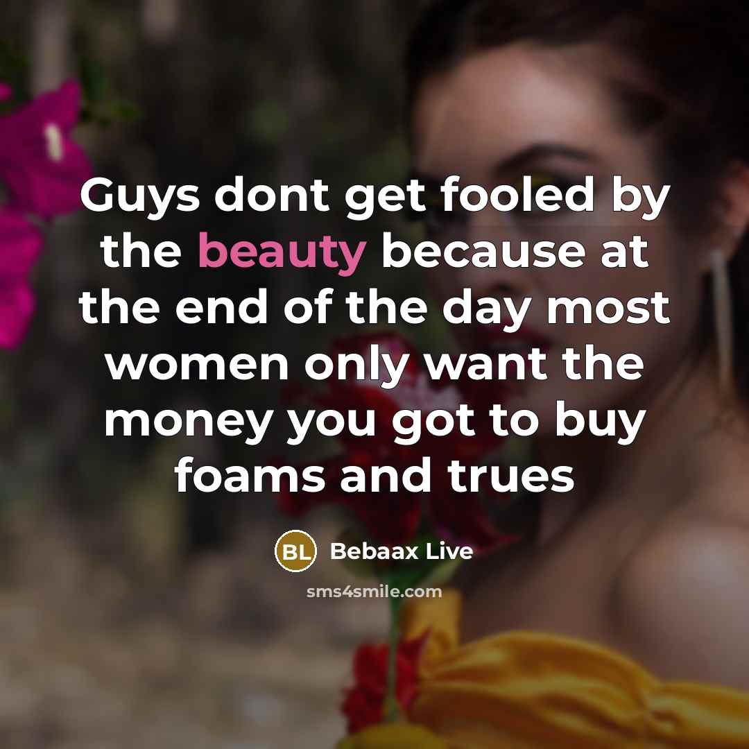 “Guys dont get fooled by the beauty because at the end of the day most women only want the money you got to buy foams and trues” quote by Bebaax Live
