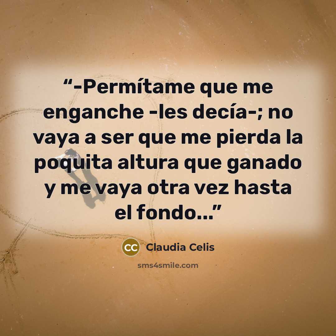 “-Permítame que me enganche -les decía-; no vaya a ser que me pierda la poquita altura que ganado y me vaya otra vez hasta el fondo...” quote by Claudia Celis