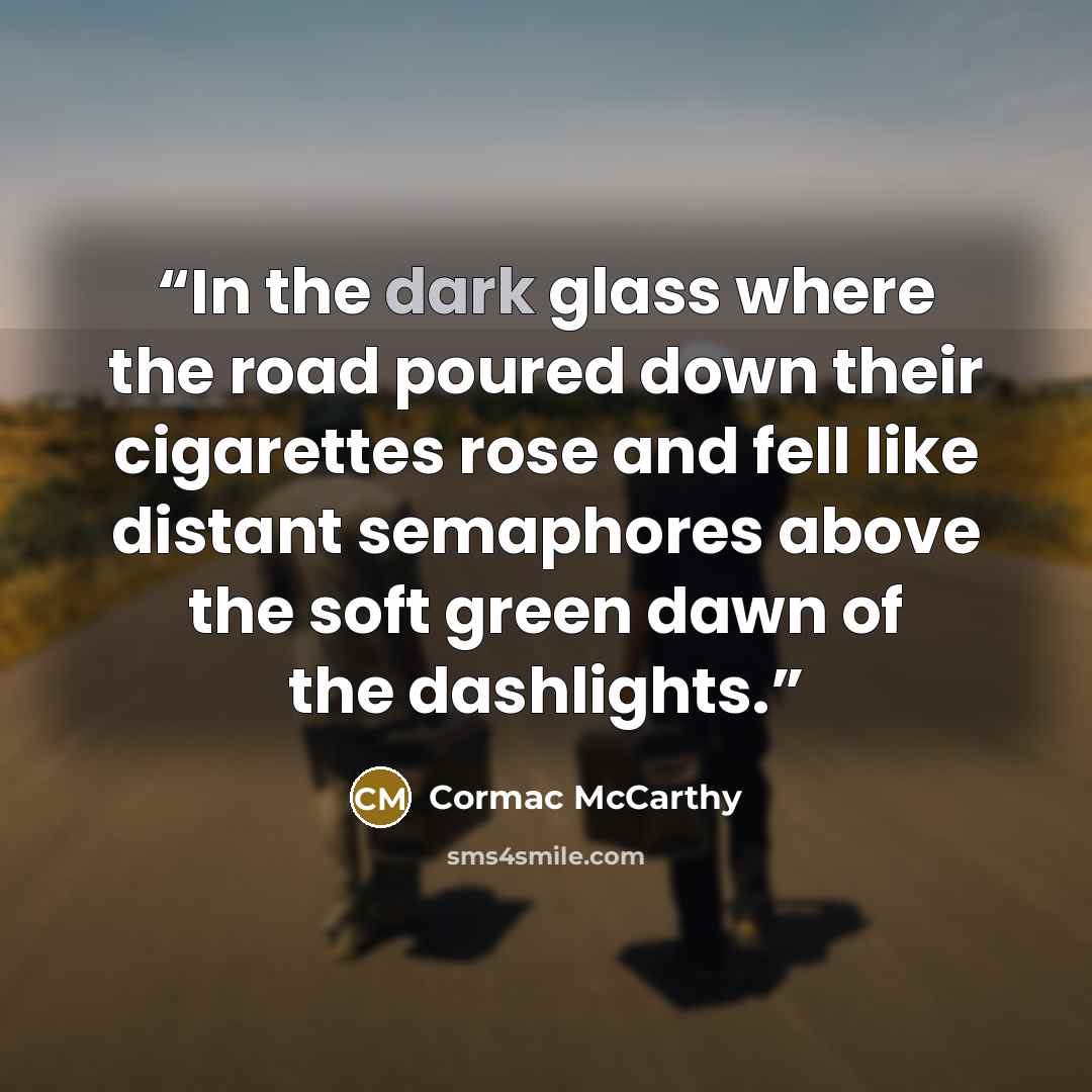 “In the dark glass where the road poured down their cigarettes rose and fell like distant semaphores above the soft green dawn of the dashlights.” quote by Cormac McCarthy