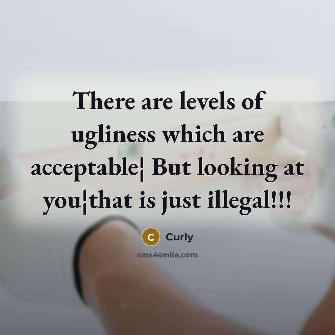 “There are levels of ugliness which are acceptable¦ But looking at you¦that is just illegal!!!” quote by Curly