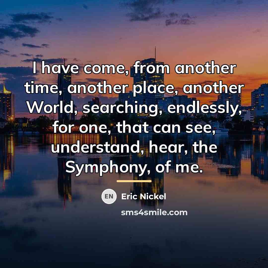 “I have come, from another time, another place, another World,…” quote by Eric Nickel