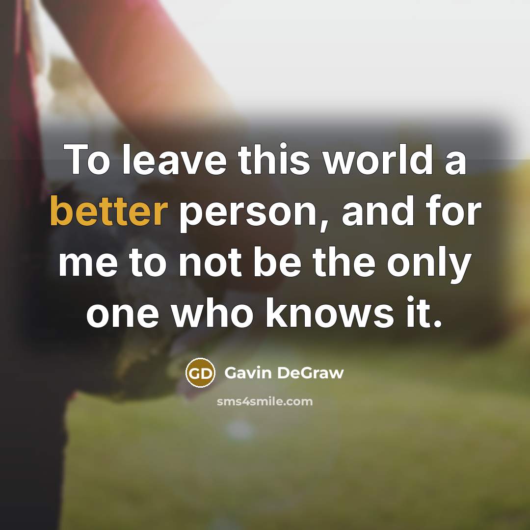 “To leave this world a better person, and for me to not be the only one who knows it.” quote by Gavin DeGraw
