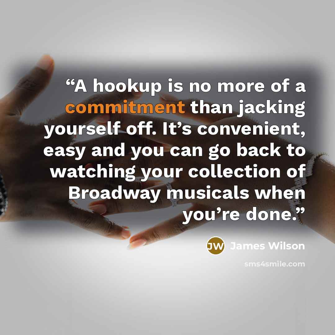 “A hookup is no more of a commitment than jacking yourself off. It’s convenient, easy and you can go back to watching your collection of Broadway musicals when you’re done.” quote by James Wilson