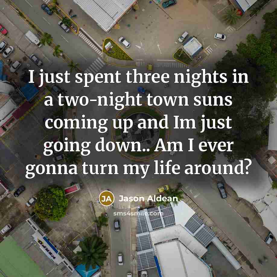 “I just spent three nights in a two-night town suns coming up and Im just going down.. Am I ever gonna turn my life around?” quote by Jason Aldean
