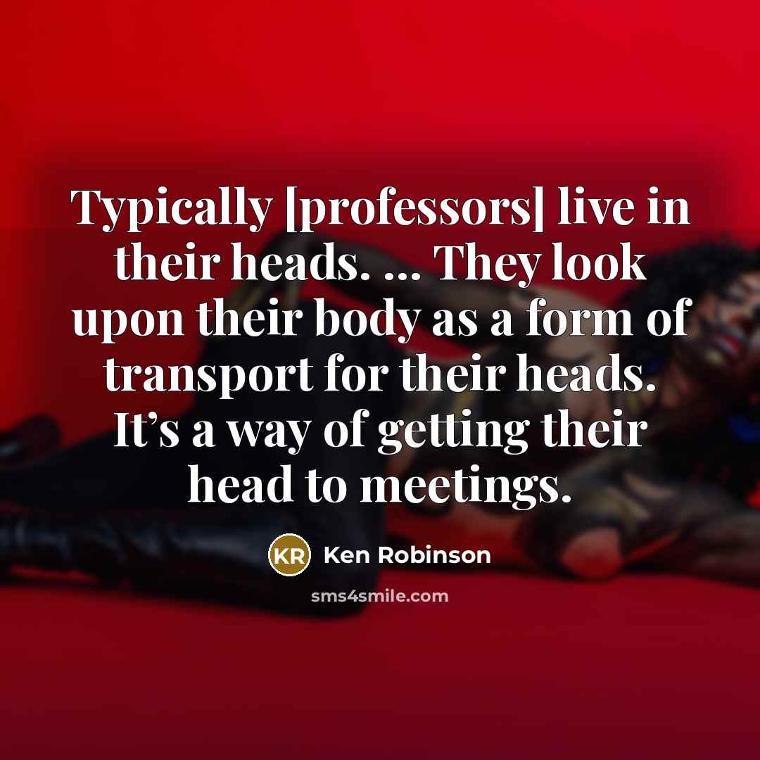 “Typically [professors] live in their heads. … They look upon…” quote by Ken Robinson