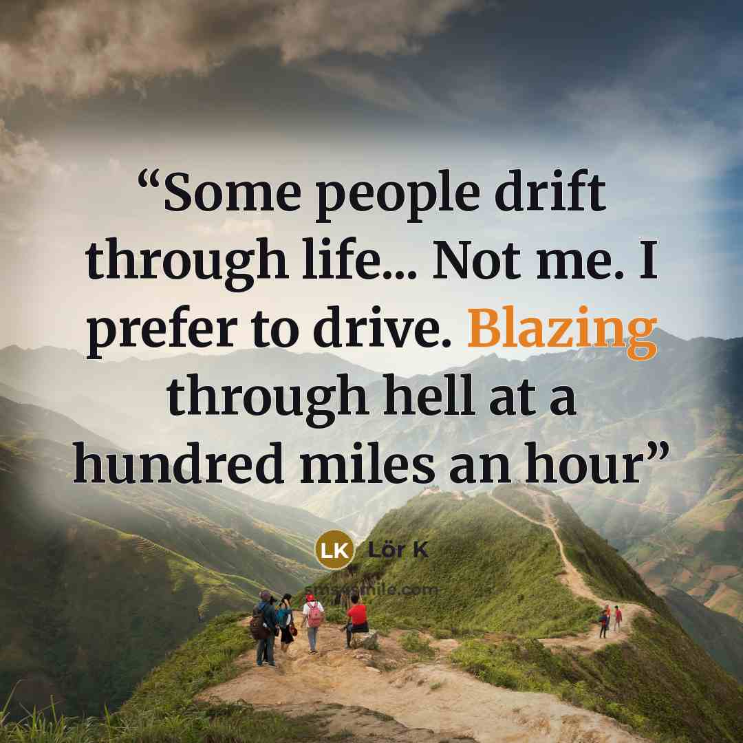 “Some people drift through life... Not me. I prefer to drive. Blazing through hell at a hundred miles an hour” quote by Lör K