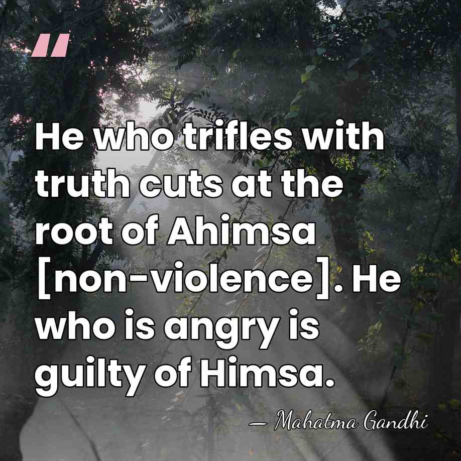 He who trifles with truth cuts at the root of Ahimsa [non-violence].&hellip; - Mahatma Gandhi