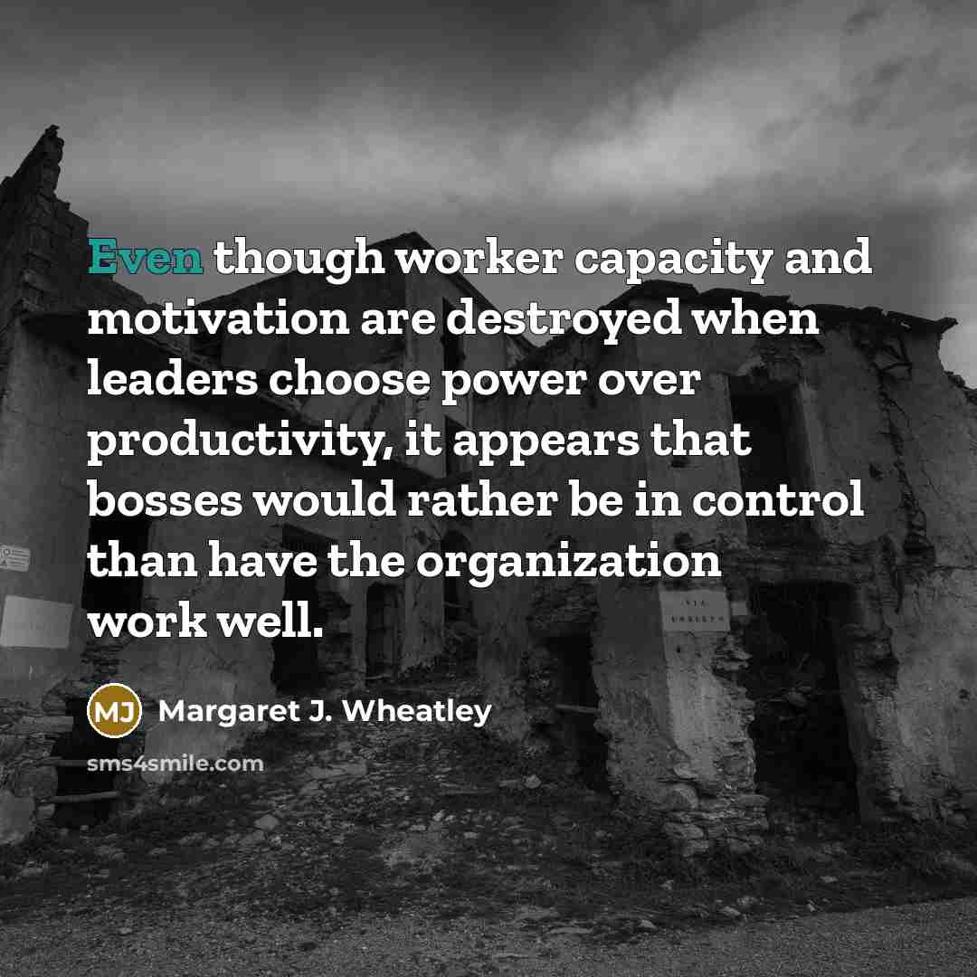 “Even though worker capacity and motivation are destroyed when leaders…” quote by Margaret J. Wheatley