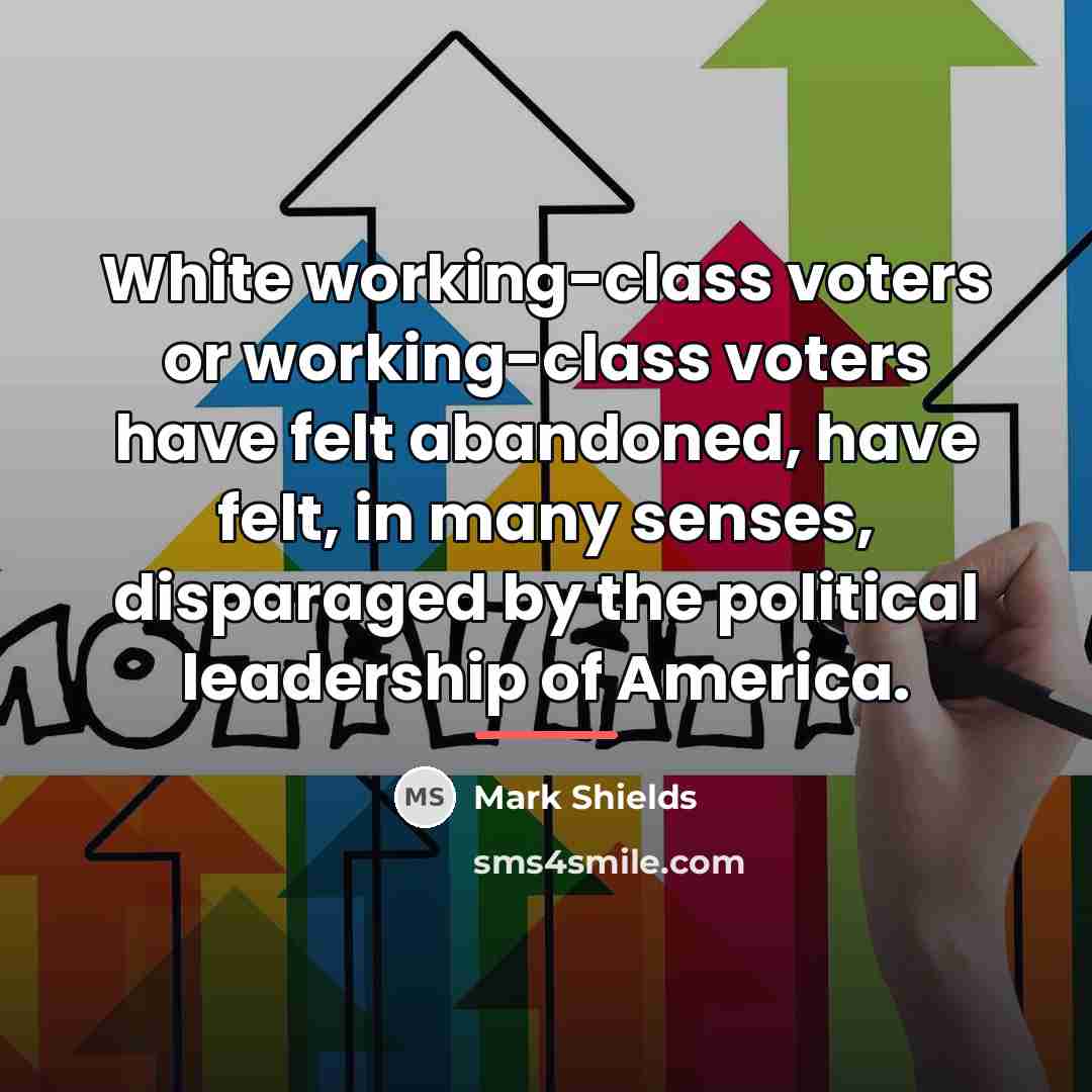 “White working-class voters or working-class voters have felt abandoned, have…” quote by Mark Shields