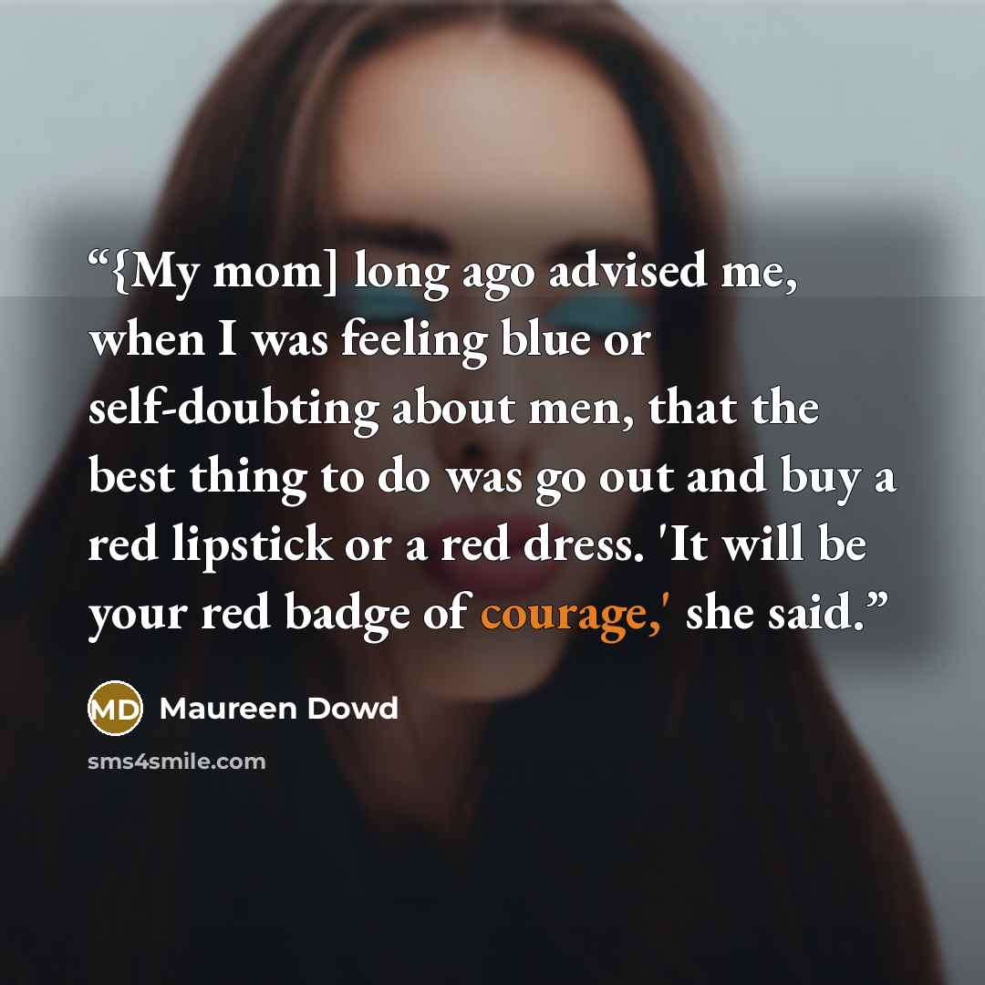 “{My mom] long ago advised me, when I was feeling blue or self-doubting about men, that the best thing to do was go out and buy a red lipstick or a red dress. 'It will be your red badge of courage,' she said.” quote by Maureen Dowd