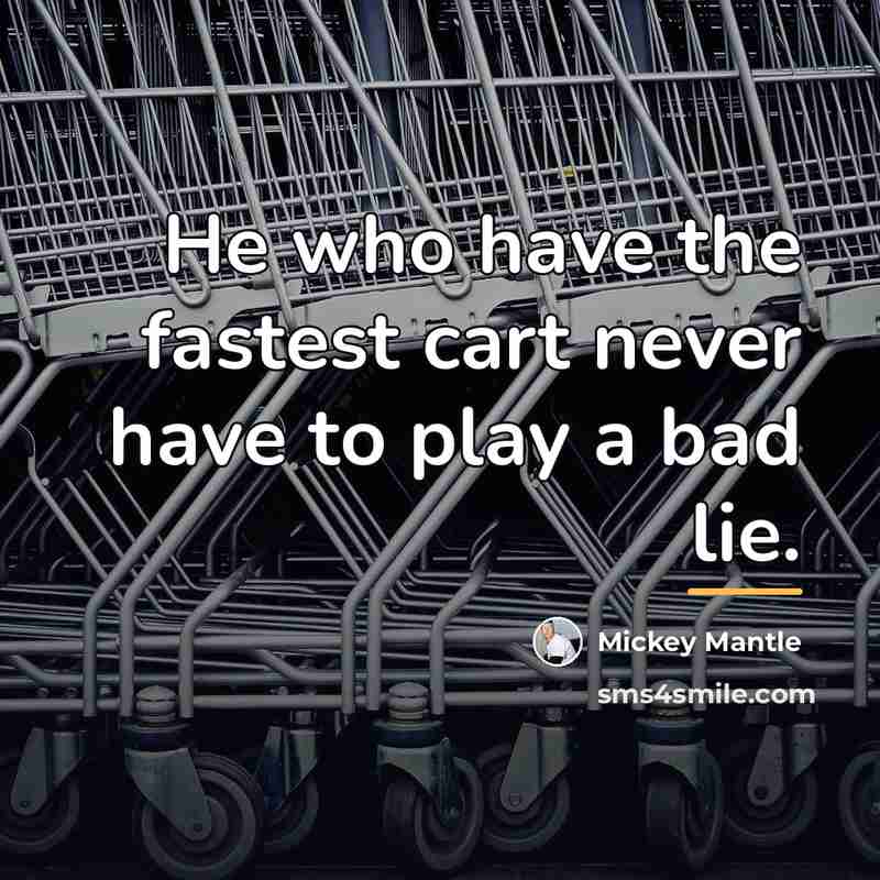 “He who have the fastest cart never have to play…” quote by Mickey Mantle