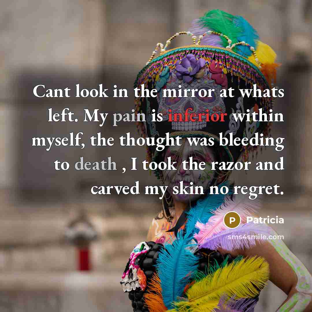 “Cant look in the mirror at whats left. My pain is inferior within myself, the thought was bleeding to death , I took the razor and carved my skin no regret.” quote by Patricia
