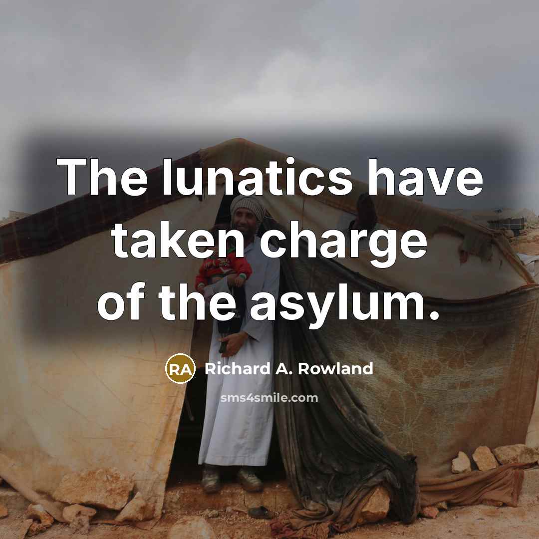 “The lunatics have taken charge of the asylum.” quote by Richard A. Rowland