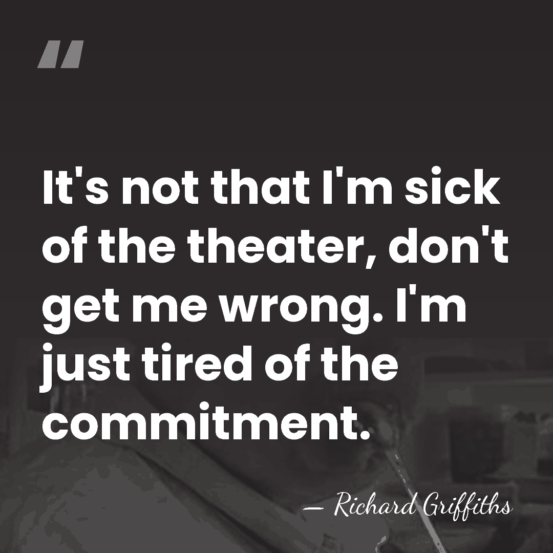It's not that I'm sick of the theater, don't get me wrong.&hellip; - Richard Griffiths