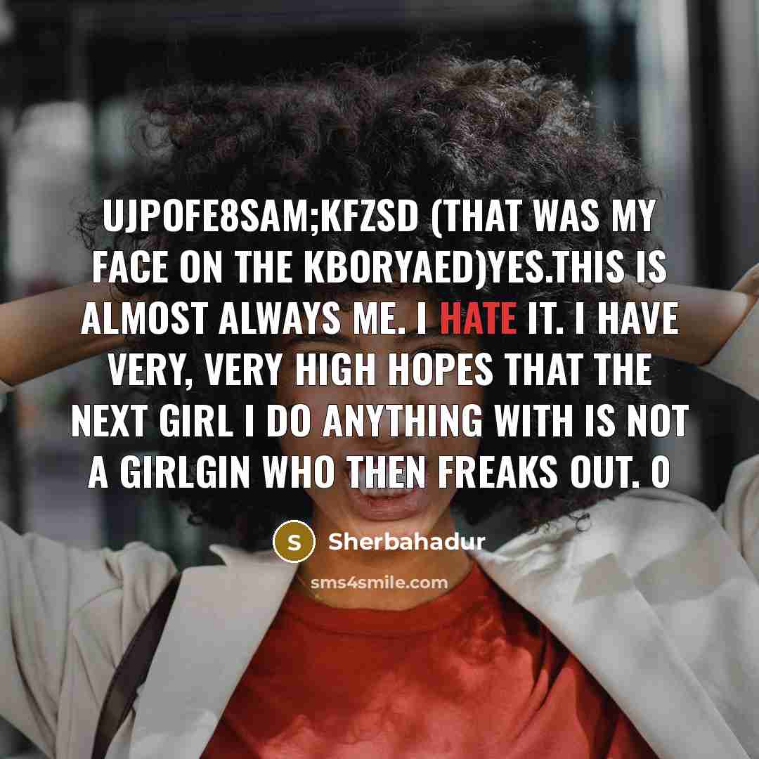 “Ujpofe8sam;kfzsd (that was my face on the kboryaed)Yes.This is almost always me. I hate it. I have very, very high hopes that the next girl I do anything with is not a girlgin who then freaks out. 0” quote by Sherbahadur