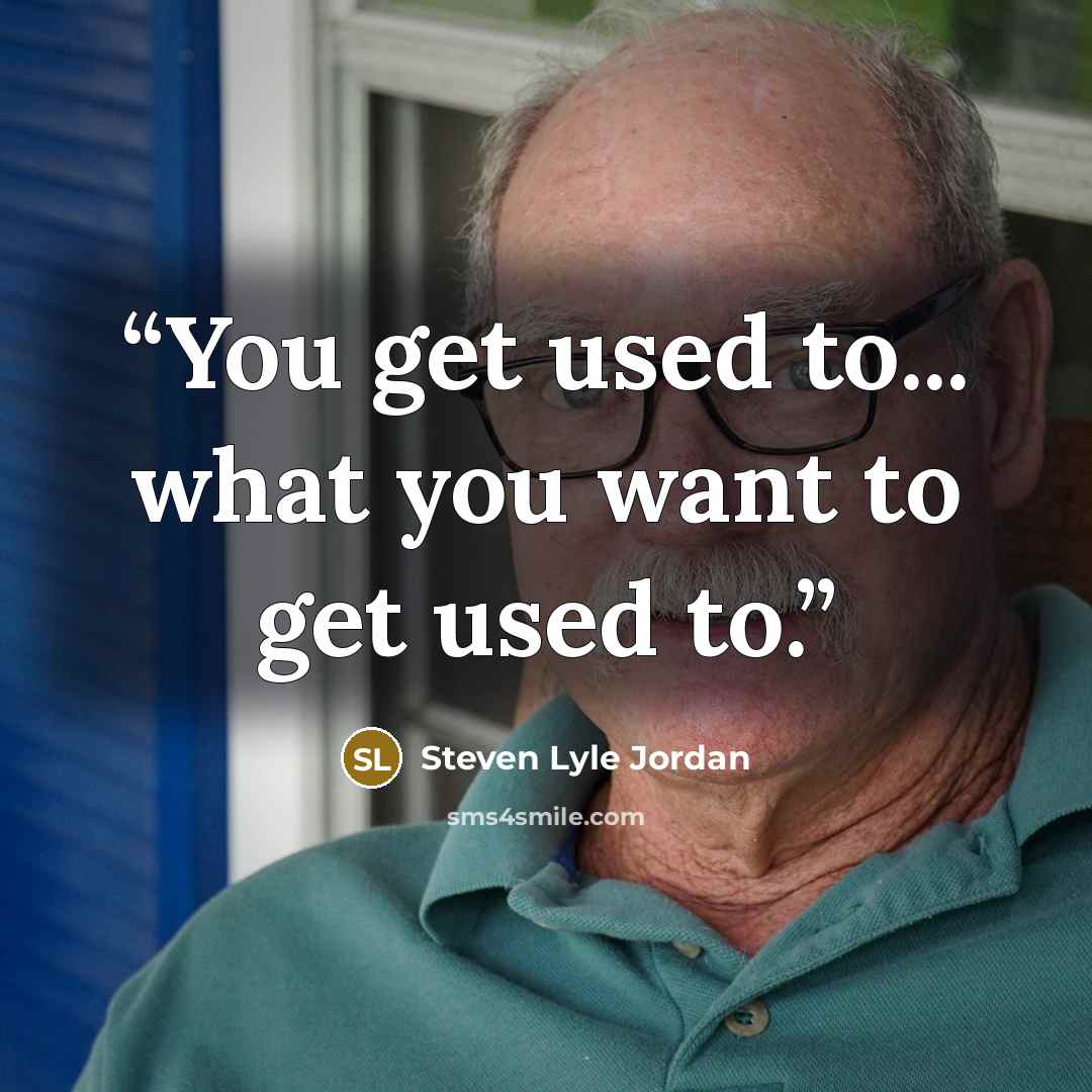 “You get used to... what you want to get used to.” quote by Steven Lyle Jordan