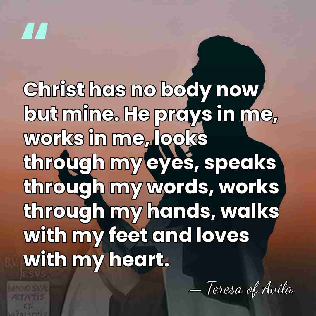 Christ has no body now but mine. He prays in me, works&hellip; - Teresa of Avila