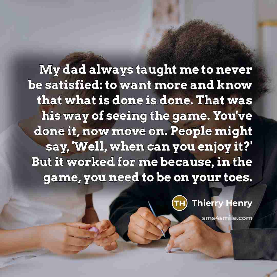 “My dad always taught me to never be satisfied: to…” quote by Thierry Henry