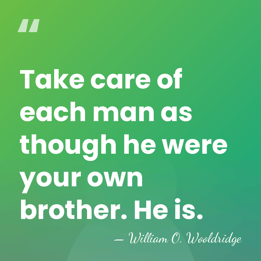 Take care of each man as though he were your own brother.&hellip; - William O. Wooldridge