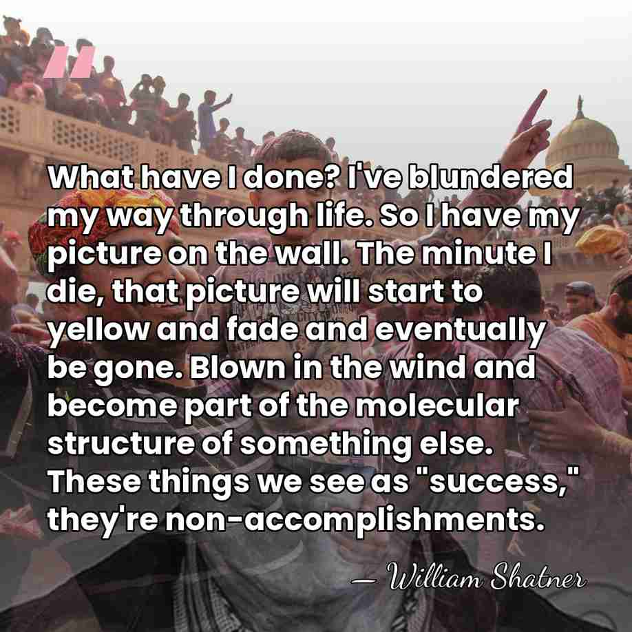 What have I done? I've blundered my way through life. So I&hellip; - William Shatner