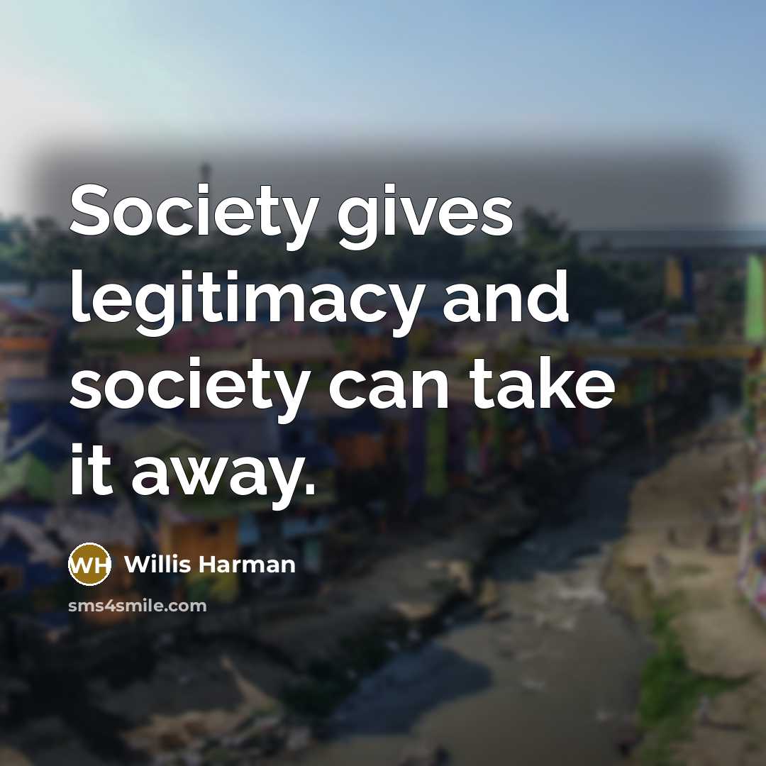 “Society gives legitimacy and society can take it away.…” quote by Willis Harman