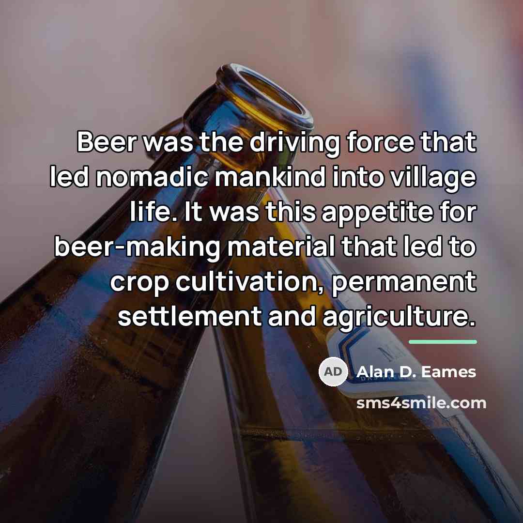 “Beer was the driving force that led nomadic mankind into…” quote by Alan D. Eames