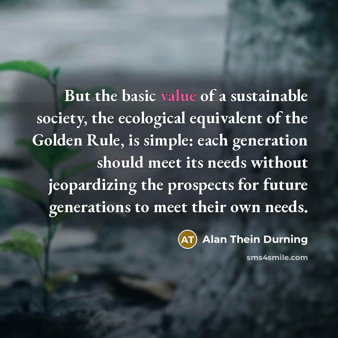 “But the basic value of a sustainable society, the ecological…” quote by Alan Thein Durning