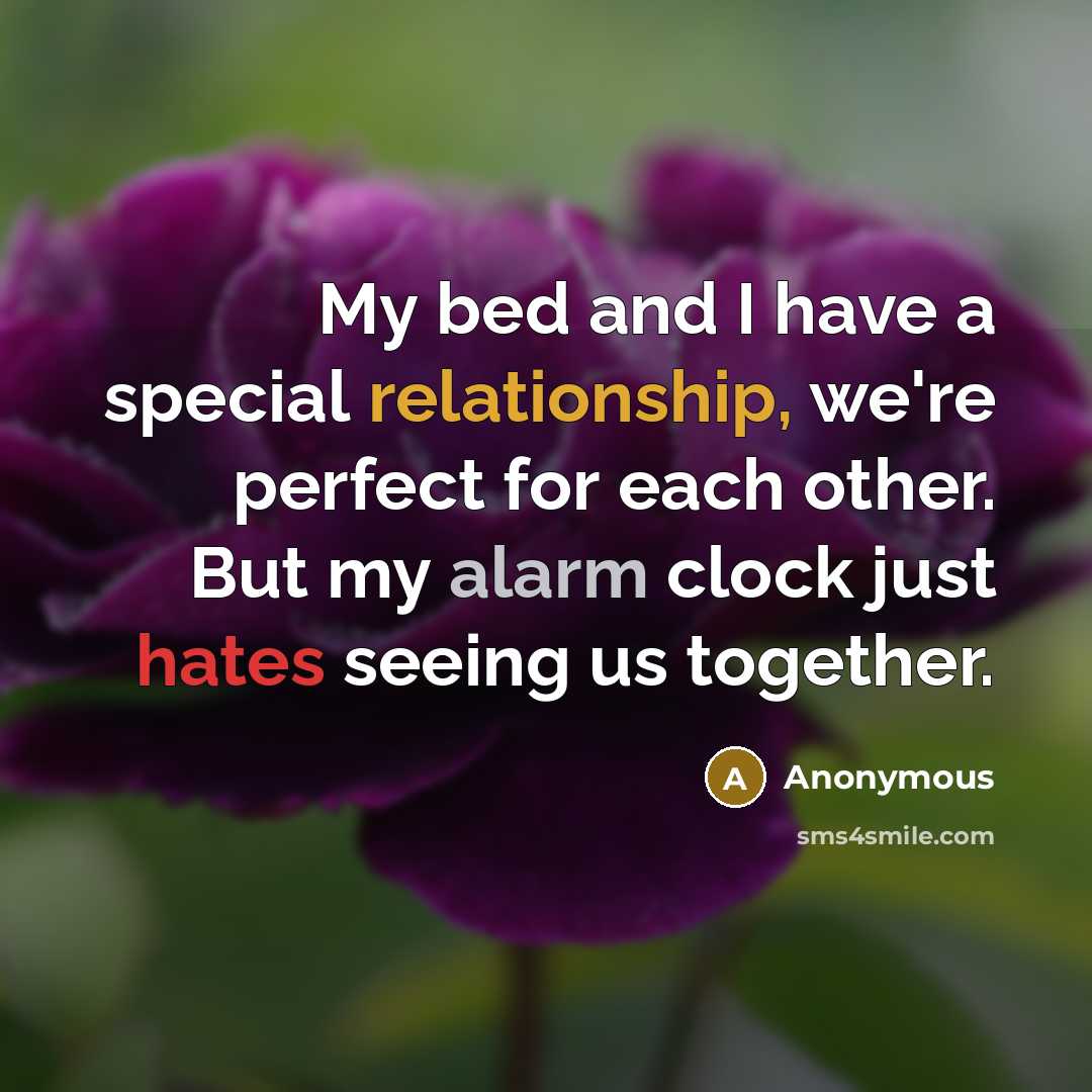 “My bed and I have a special relationship, we're perfect for each other. But my alarm clock just hates seeing us together.” quote by Anonymous
