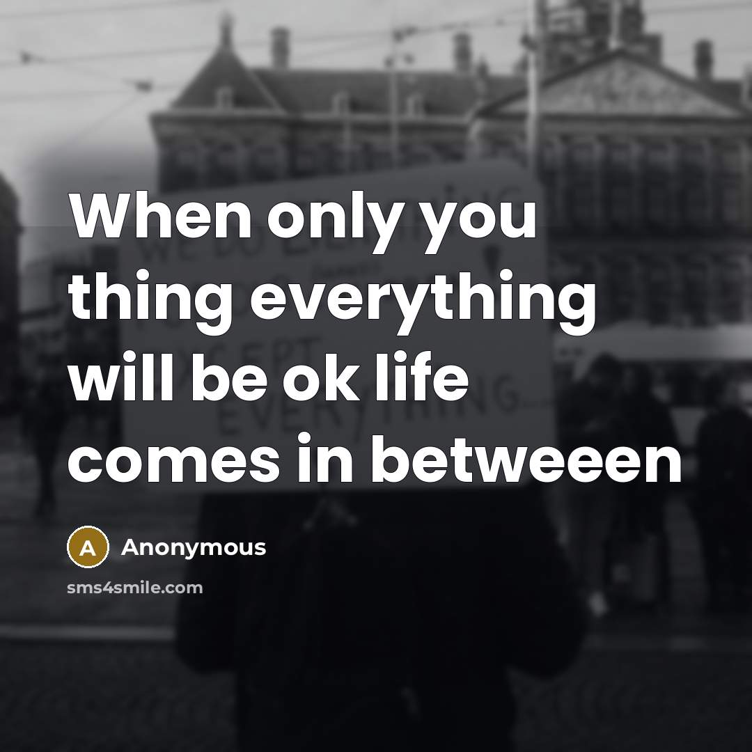 “When only you thing everything will be ok life comes in betweeen” quote by Anonymous