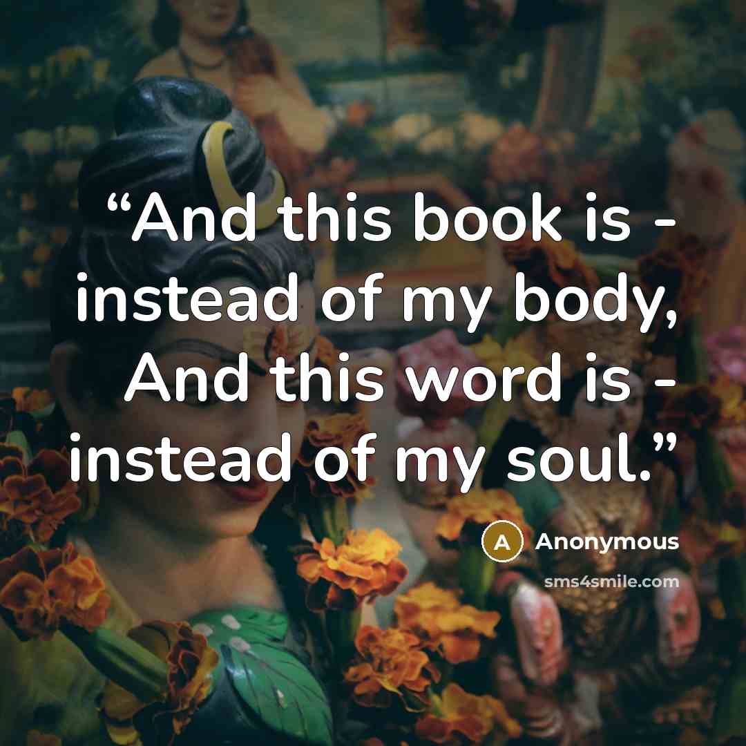“And this book is - instead of my body, And this word is - instead of my soul.” quote by Anonymous