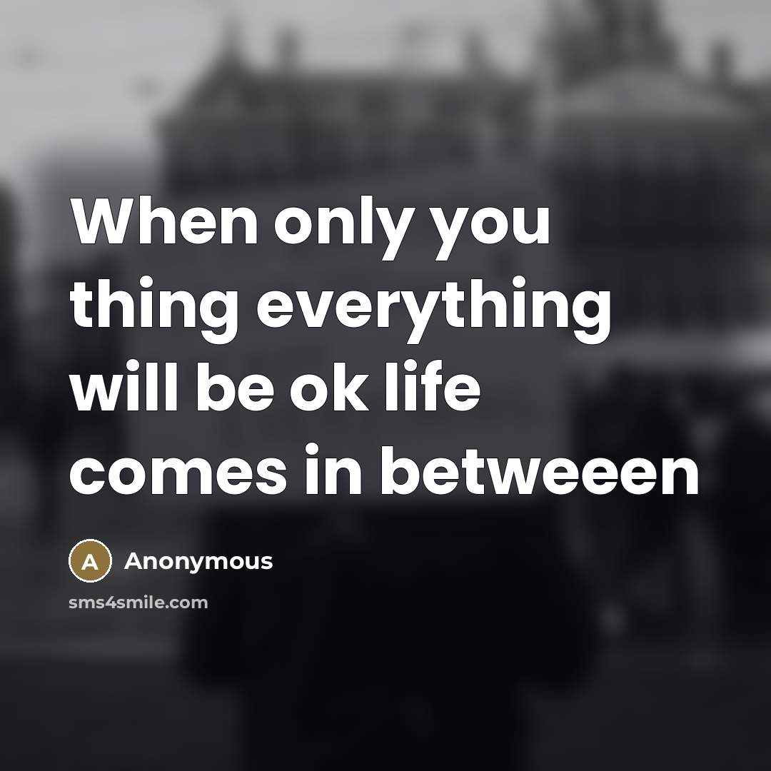 “When only you thing everything will be ok life comes in betweeen” quote by Anonymous