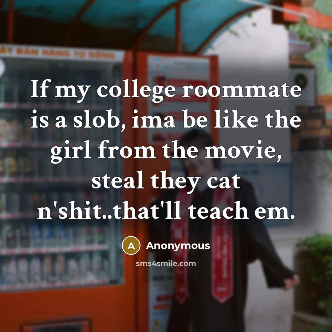 “If my college roommate is a slob, ima be like the girl from the movie, steal they cat n'shit..that'll teach em.” quote by Anonymous