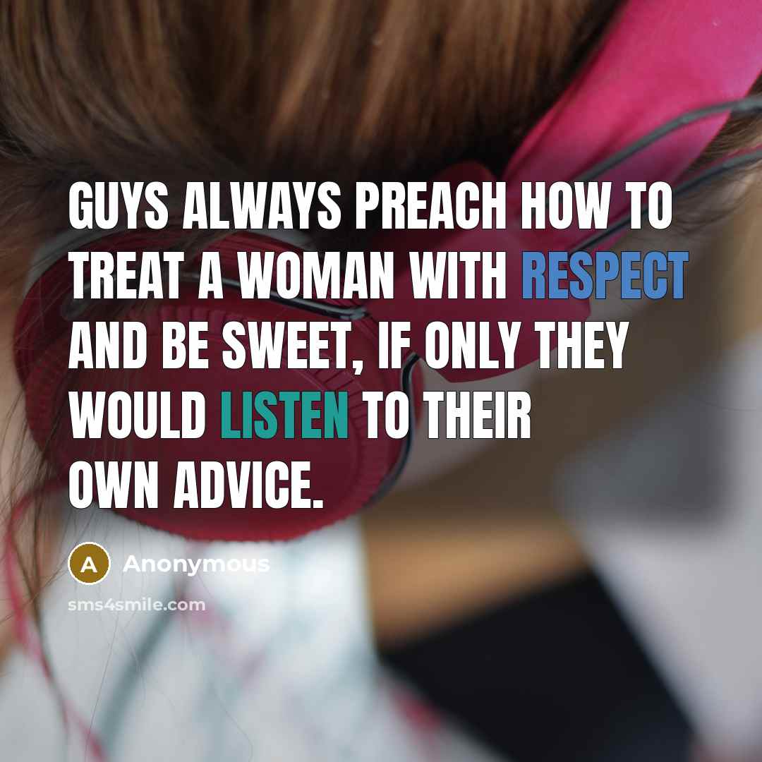 “Guys always preach how to treat a woman with respect and be sweet, if only they would listen to their own advice.” quote by Anonymous