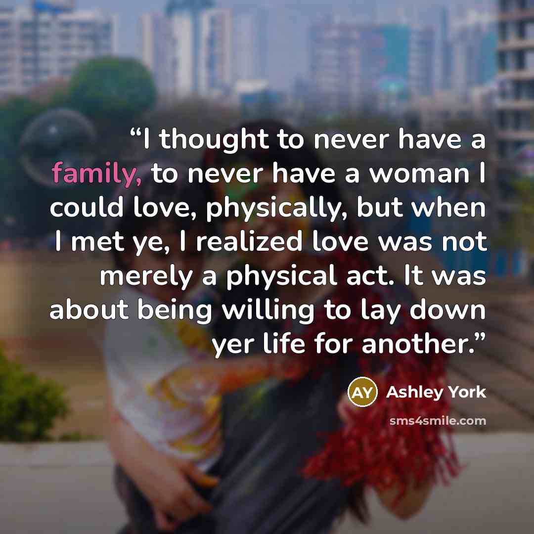 “I thought to never have a family, to never have a woman I could love, physically, but when I met ye, I realized love was not merely a physical act. It was about being willing to lay down yer life for another.” quote by Ashley York