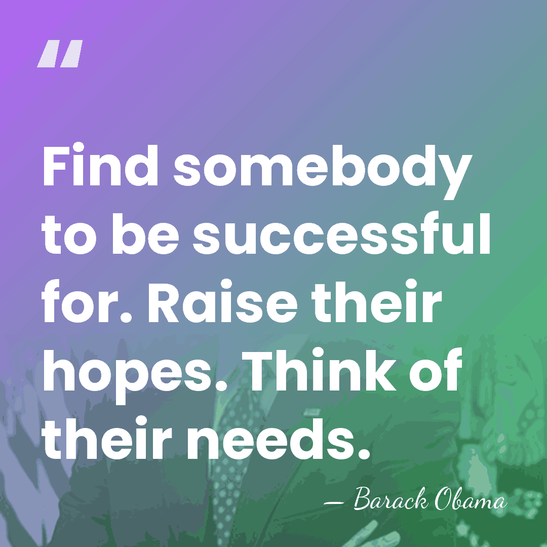 Find somebody to be successful for. Raise their hopes. Think of their&hellip; - Barack Obama