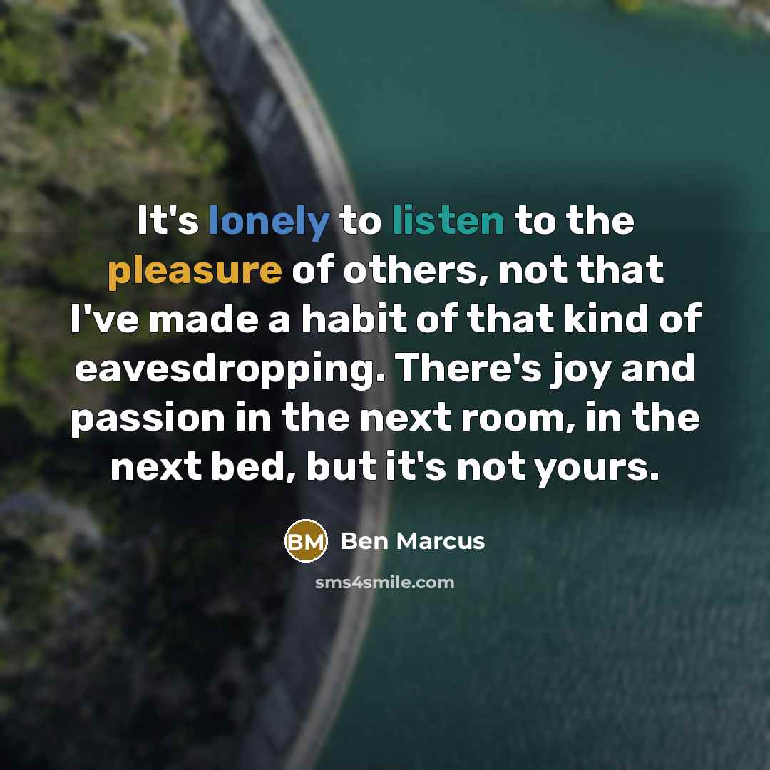 “It's lonely to listen to the pleasure of others, not…” quote by Ben Marcus