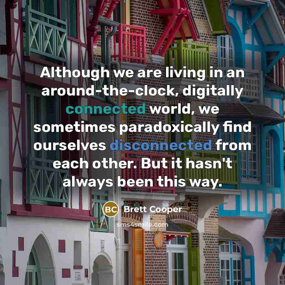 “Although we are living in an around-the-clock, digitally connected world, we sometimes paradoxically find ourselves disconnected from each other. But it hasn't always been this way.” quote by Brett Cooper