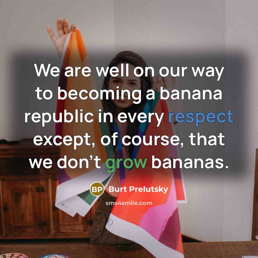 “We are well on our way to becoming a banana republic in every respect except, of course, that we don't grow bananas.” quote by Burt Prelutsky